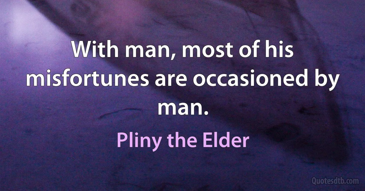 With man, most of his misfortunes are occasioned by man. (Pliny the Elder)