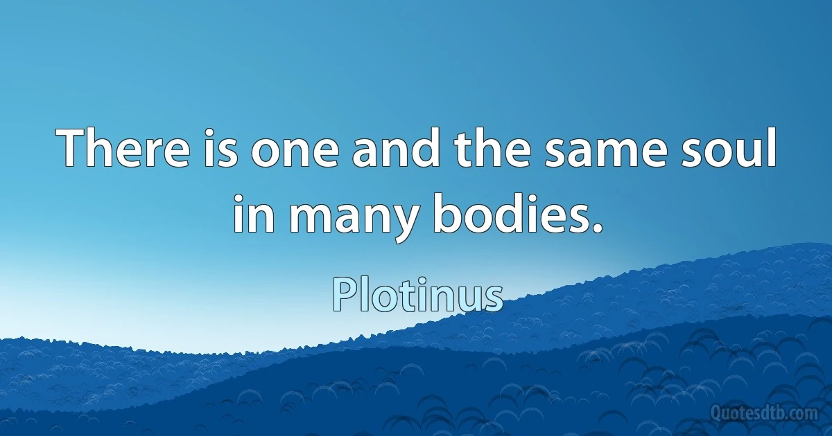 There is one and the same soul in many bodies. (Plotinus)