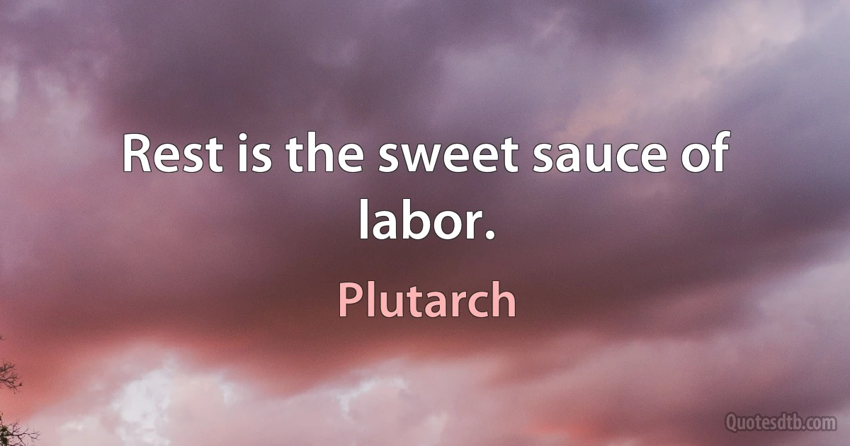 Rest is the sweet sauce of labor. (Plutarch)