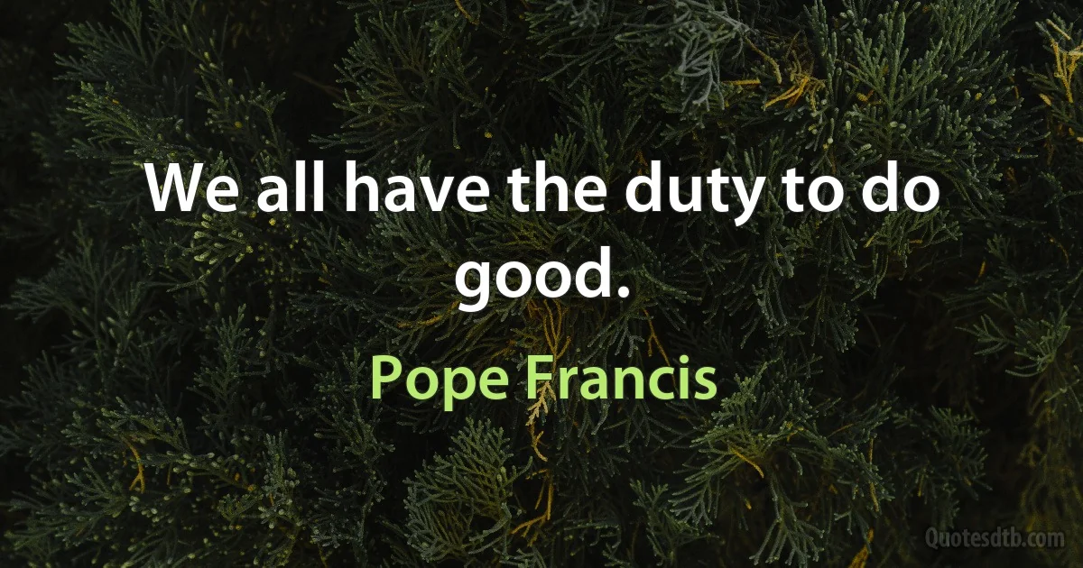 We all have the duty to do good. (Pope Francis)