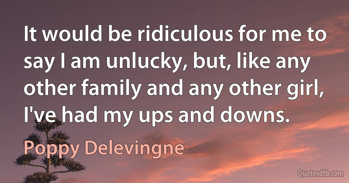 It would be ridiculous for me to say I am unlucky, but, like any other family and any other girl, I've had my ups and downs. (Poppy Delevingne)