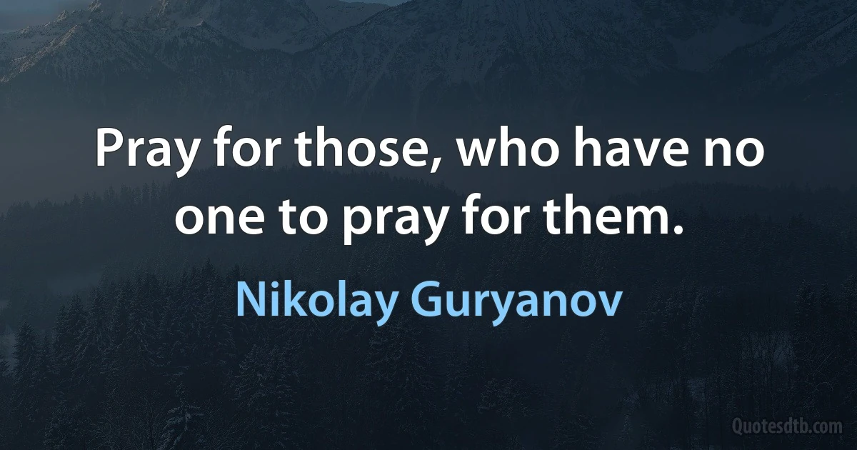 Pray for those, who have no one to pray for them. (Nikolay Guryanov)