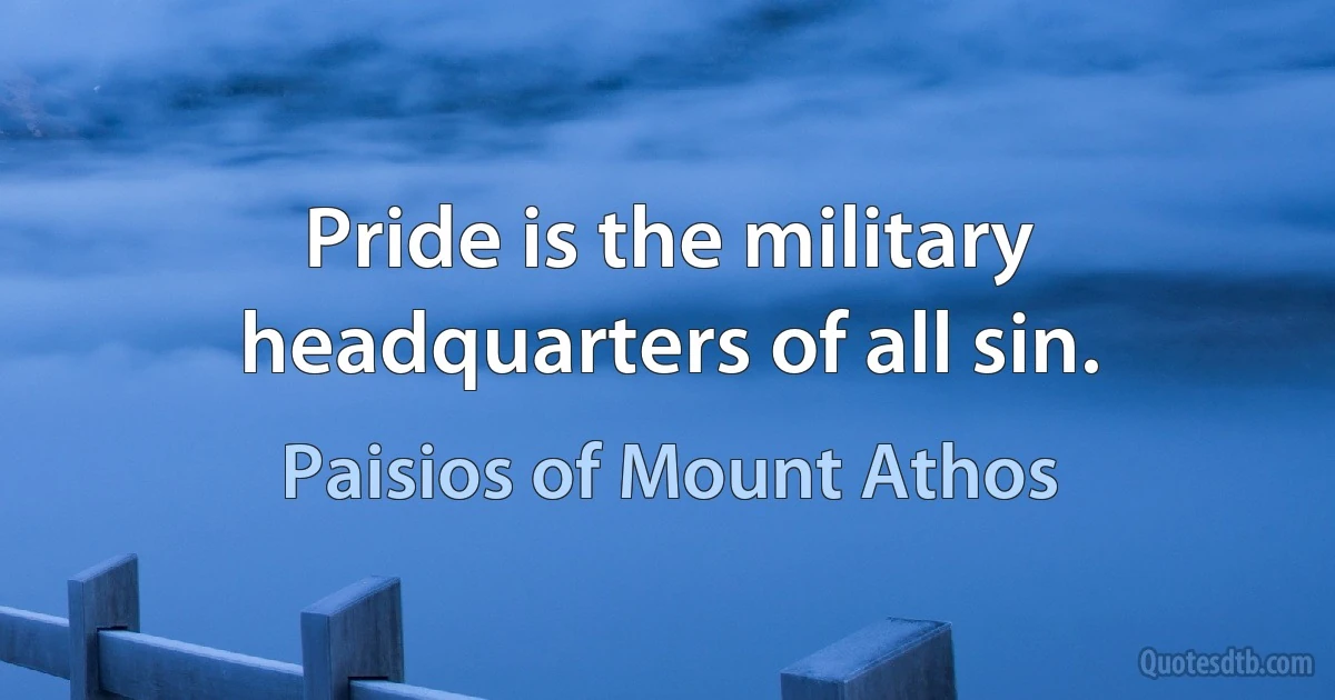 Pride is the military headquarters of all sin. (Paisios of Mount Athos)