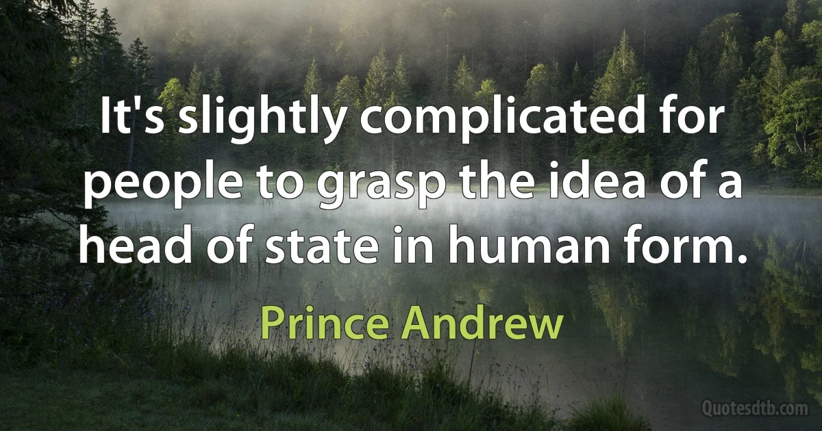 It's slightly complicated for people to grasp the idea of a head of state in human form. (Prince Andrew)