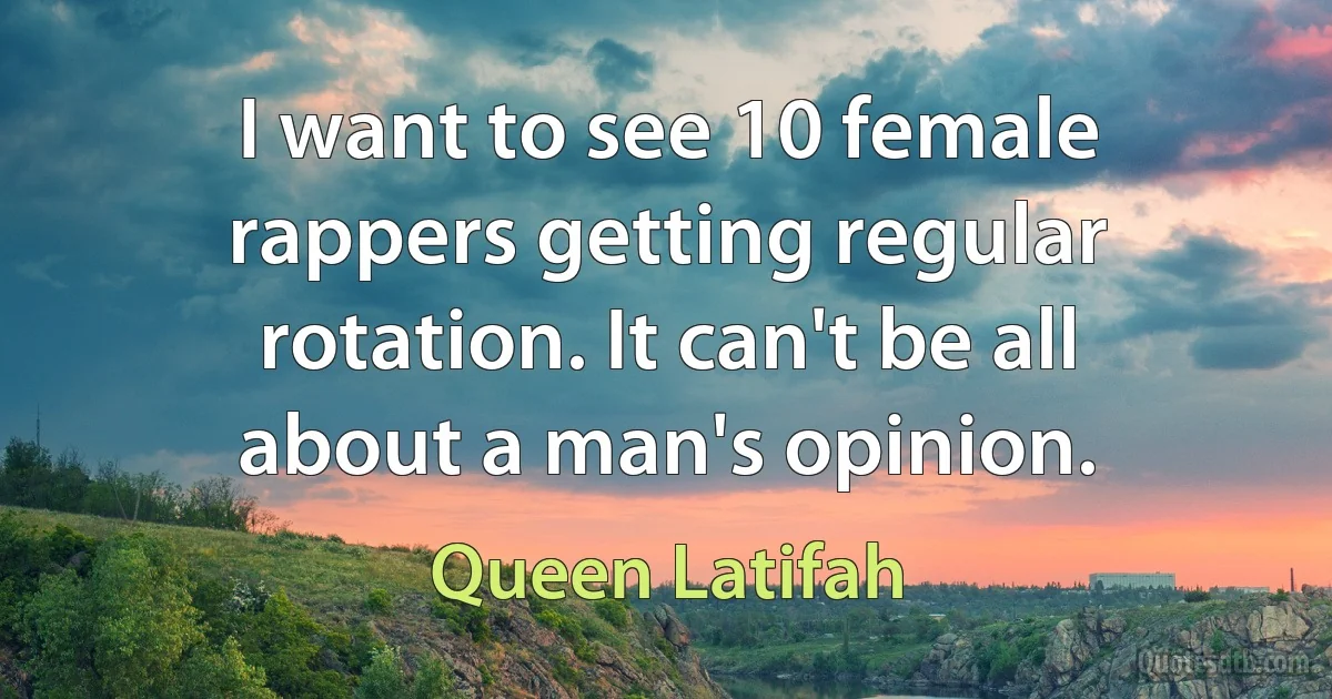 I want to see 10 female rappers getting regular rotation. It can't be all about a man's opinion. (Queen Latifah)