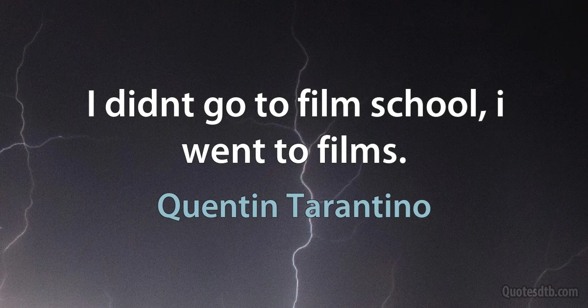 I didnt go to film school, i went to films. (Quentin Tarantino)