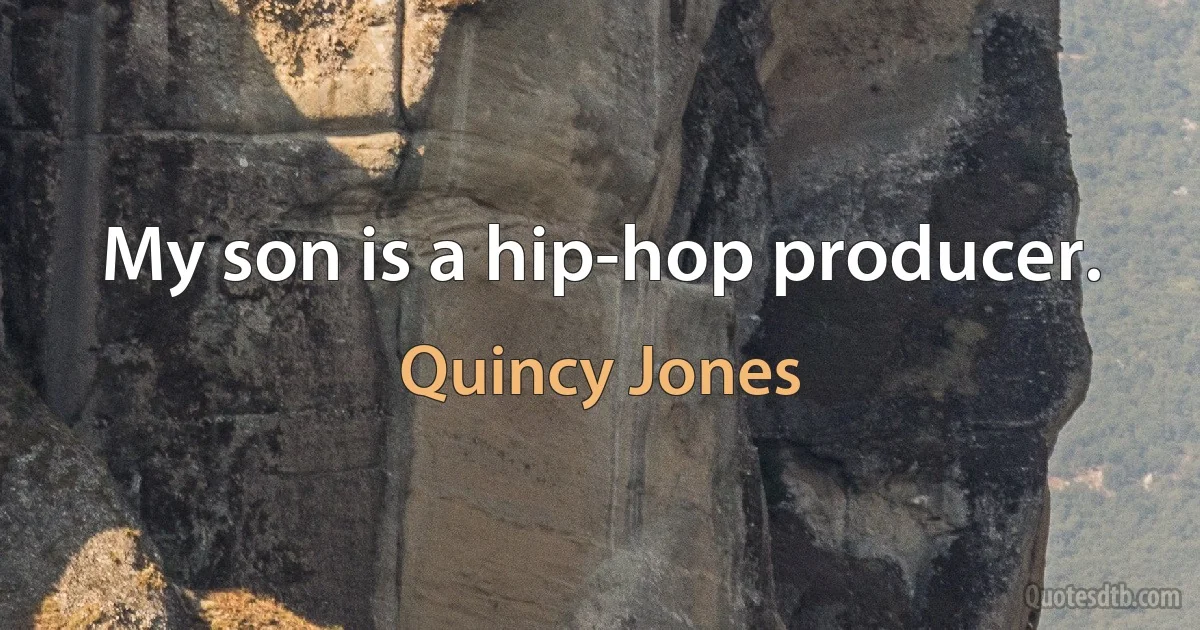 My son is a hip-hop producer. (Quincy Jones)