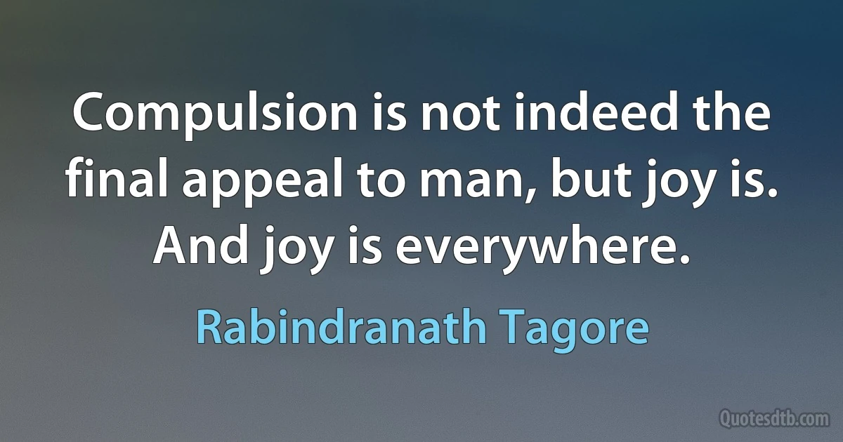 Compulsion is not indeed the final appeal to man, but joy is. And joy is everywhere. (Rabindranath Tagore)