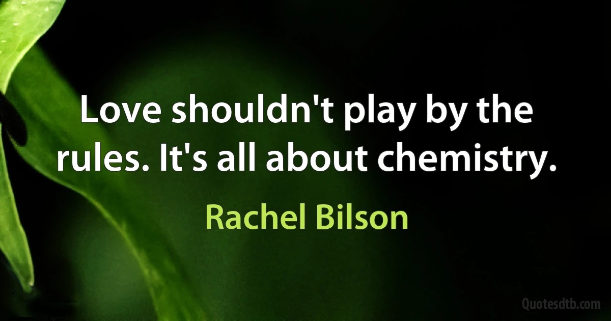 Love shouldn't play by the rules. It's all about chemistry. (Rachel Bilson)