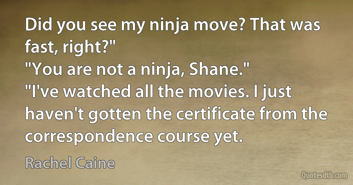 Did you see my ninja move? That was fast, right?"
"You are not a ninja, Shane."
"I've watched all the movies. I just haven't gotten the certificate from the correspondence course yet. (Rachel Caine)