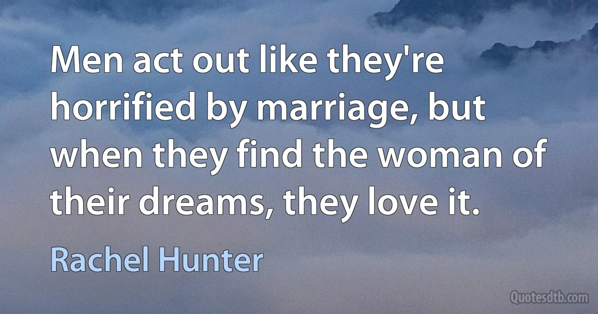 Men act out like they're horrified by marriage, but when they find the woman of their dreams, they love it. (Rachel Hunter)