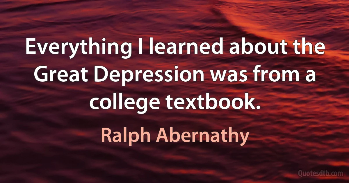 Everything I learned about the Great Depression was from a college textbook. (Ralph Abernathy)