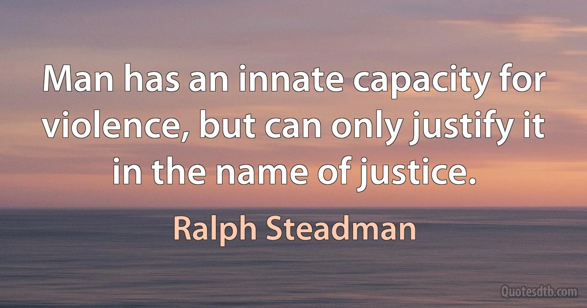 Man has an innate capacity for violence, but can only justify it in the name of justice. (Ralph Steadman)