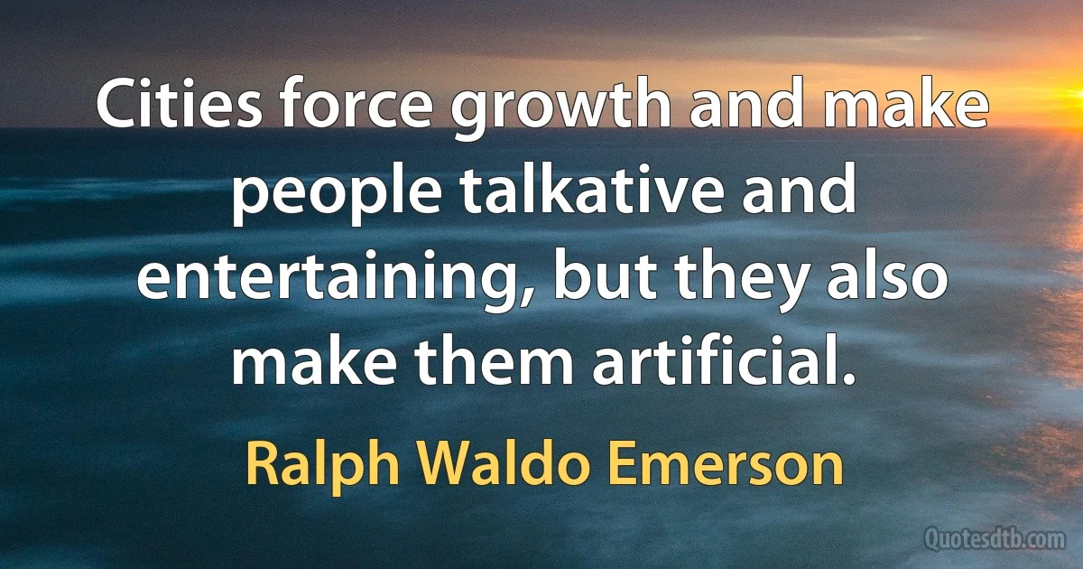 Cities force growth and make people talkative and entertaining, but they also make them artificial. (Ralph Waldo Emerson)