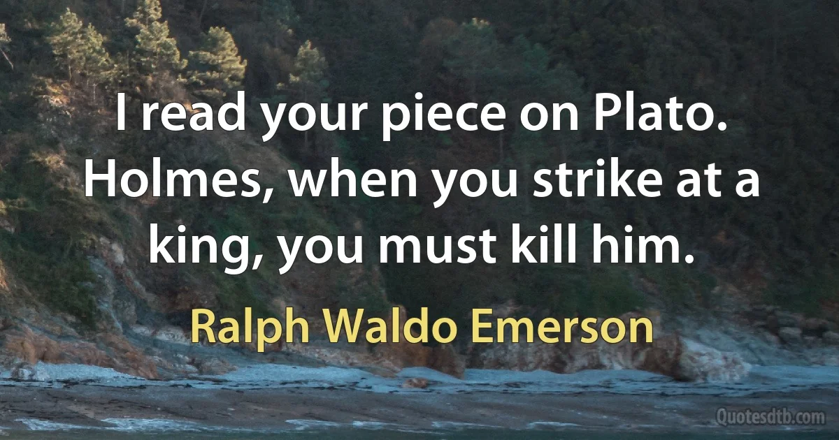 I read your piece on Plato. Holmes, when you strike at a king, you must kill him. (Ralph Waldo Emerson)