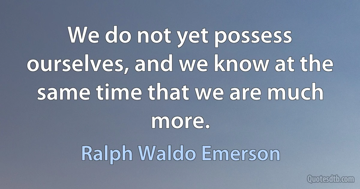 We do not yet possess ourselves, and we know at the same time that we are much more. (Ralph Waldo Emerson)