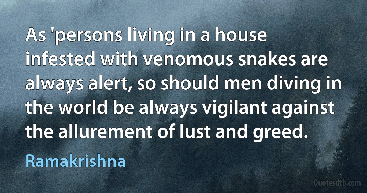 As 'persons living in a house infested with venomous snakes are always alert, so should men diving in the world be always vigilant against the allurement of lust and greed. (Ramakrishna)