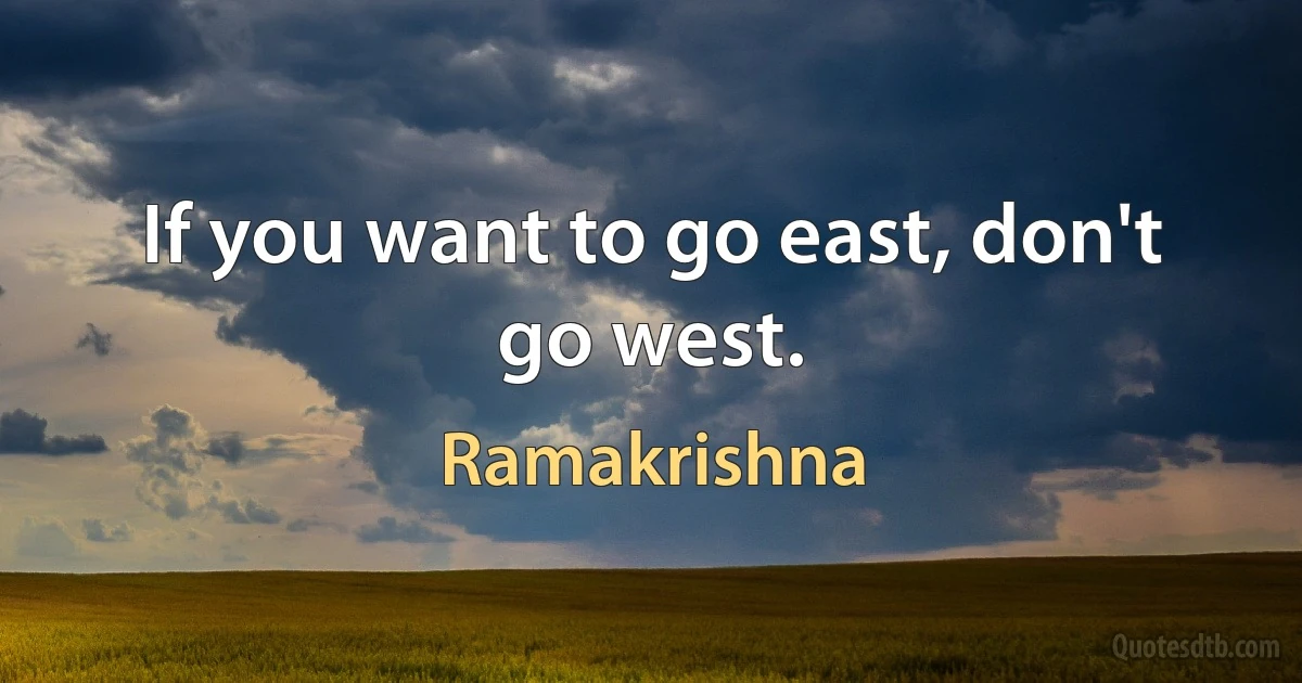 If you want to go east, don't go west. (Ramakrishna)