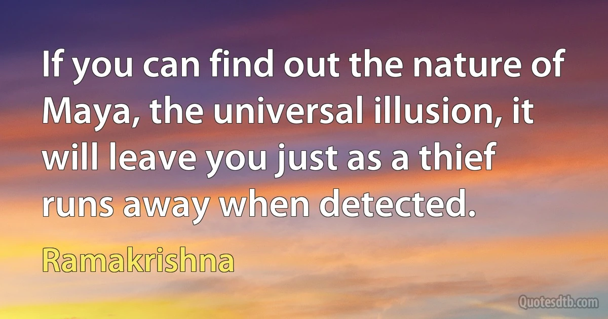 If you can find out the nature of Maya, the universal illusion, it will leave you just as a thief runs away when detected. (Ramakrishna)