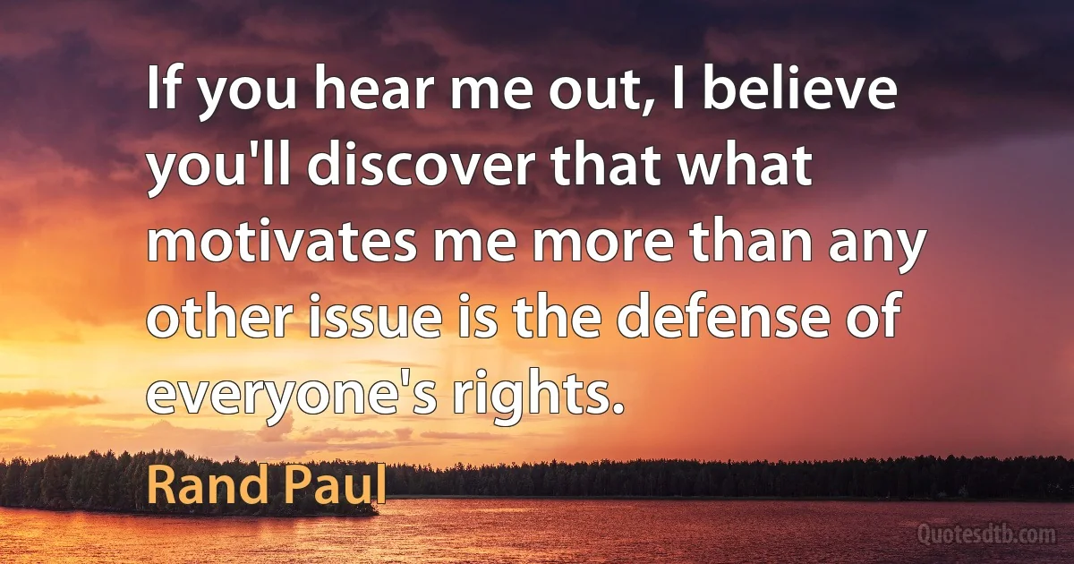 If you hear me out, I believe you'll discover that what motivates me more than any other issue is the defense of everyone's rights. (Rand Paul)