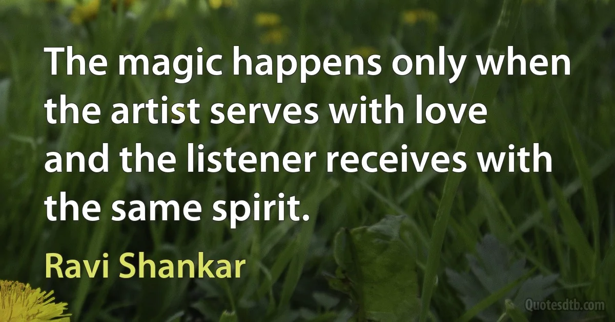 The magic happens only when the artist serves with love and the listener receives with the same spirit. (Ravi Shankar)