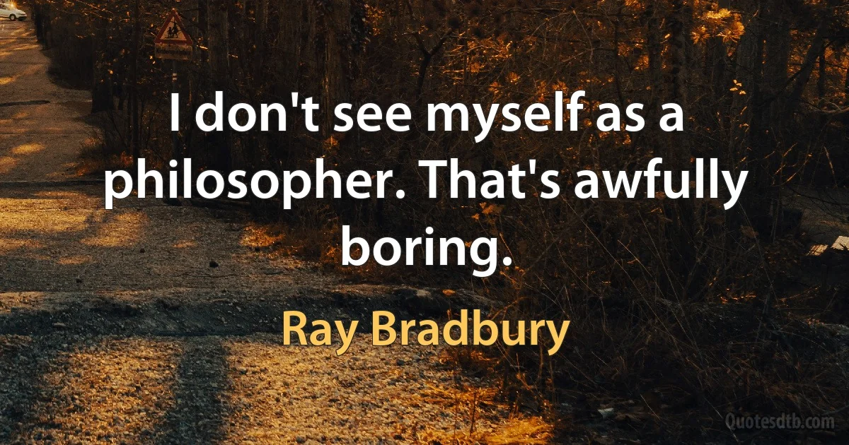 I don't see myself as a philosopher. That's awfully boring. (Ray Bradbury)