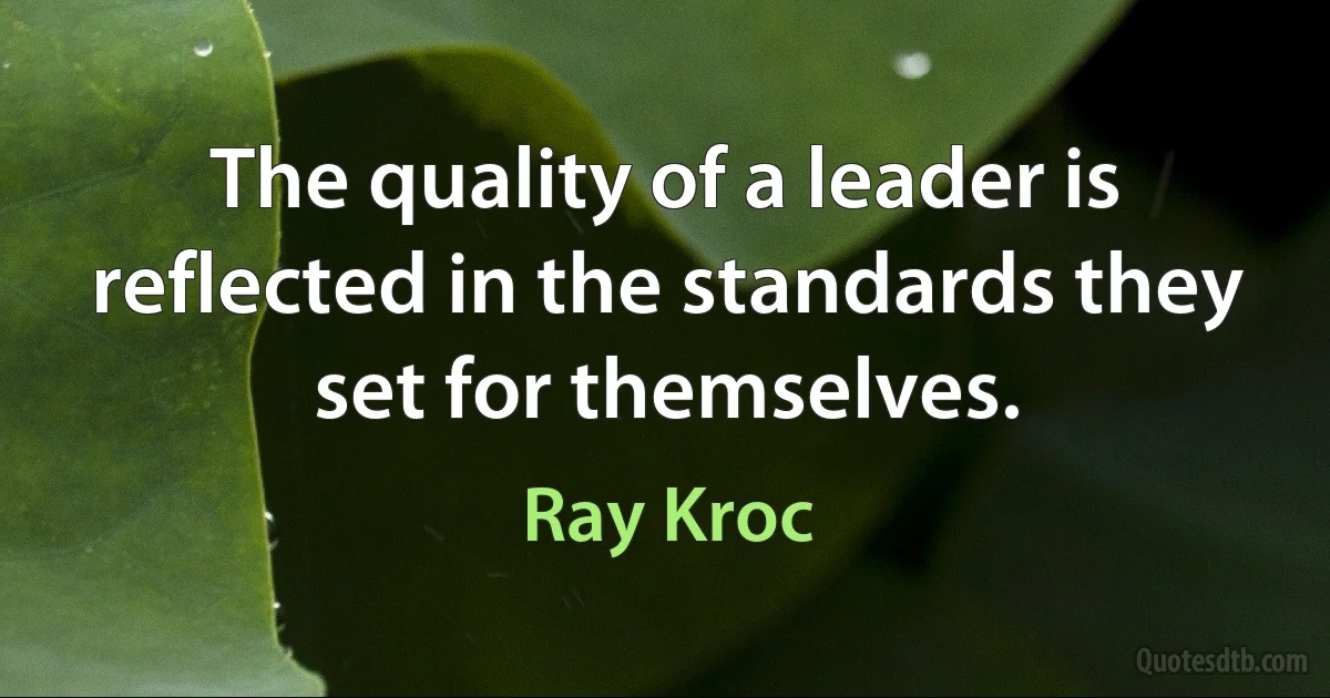 The quality of a leader is reflected in the standards they set for themselves. (Ray Kroc)