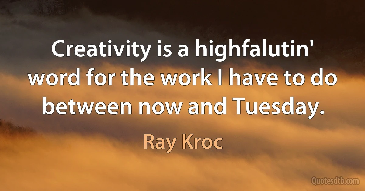 Creativity is a highfalutin' word for the work I have to do between now and Tuesday. (Ray Kroc)