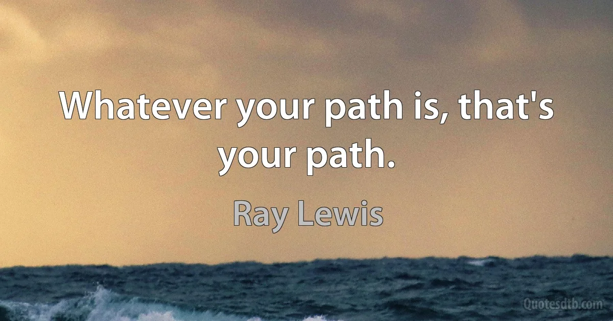 Whatever your path is, that's your path. (Ray Lewis)