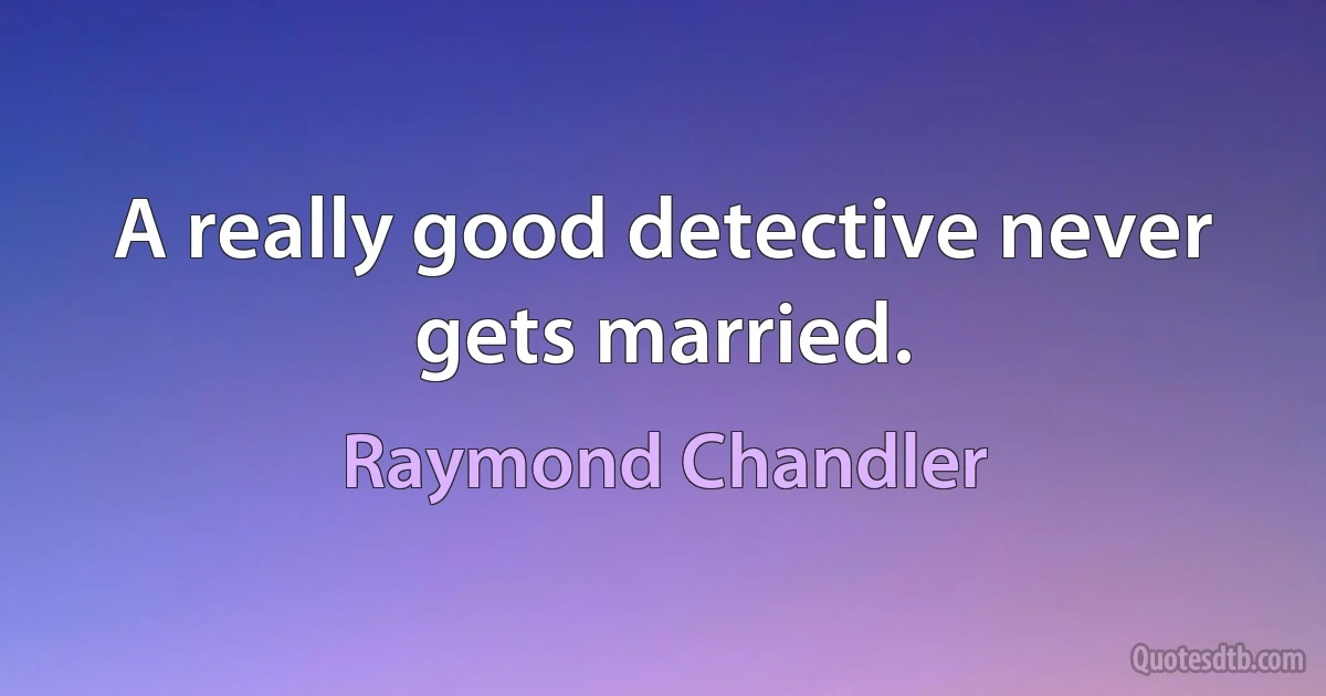 A really good detective never gets married. (Raymond Chandler)