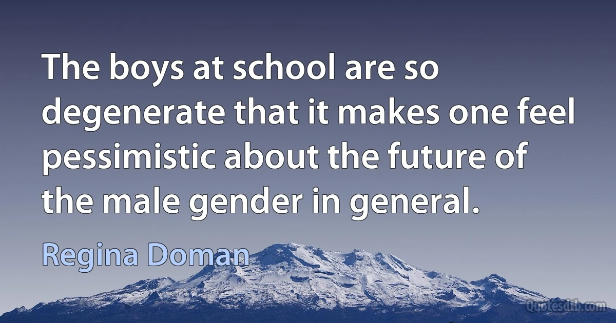 The boys at school are so degenerate that it makes one feel pessimistic about the future of the male gender in general. (Regina Doman)