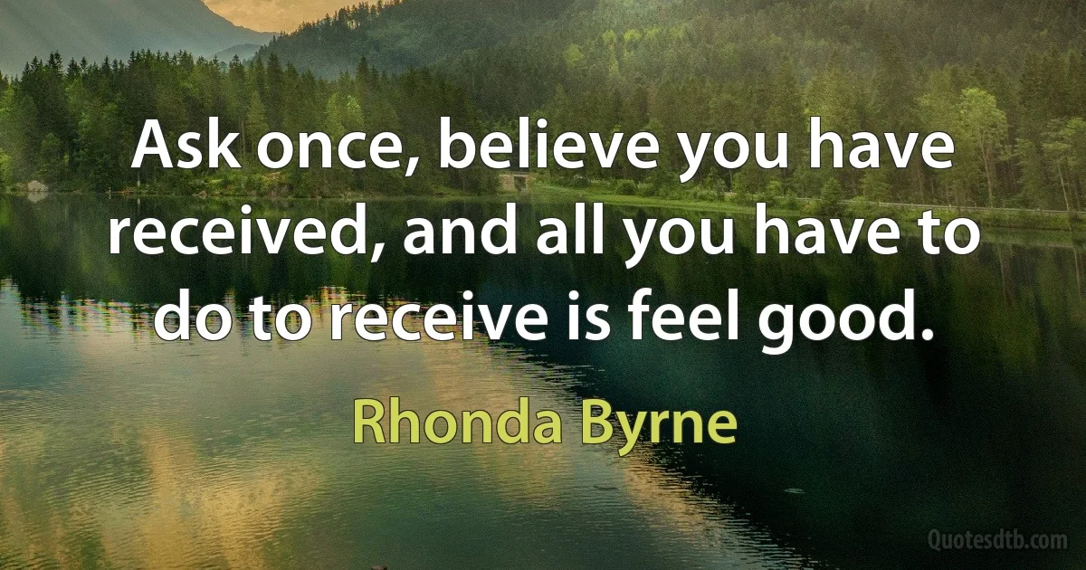 Ask once, believe you have received, and all you have to do to receive is feel good. (Rhonda Byrne)