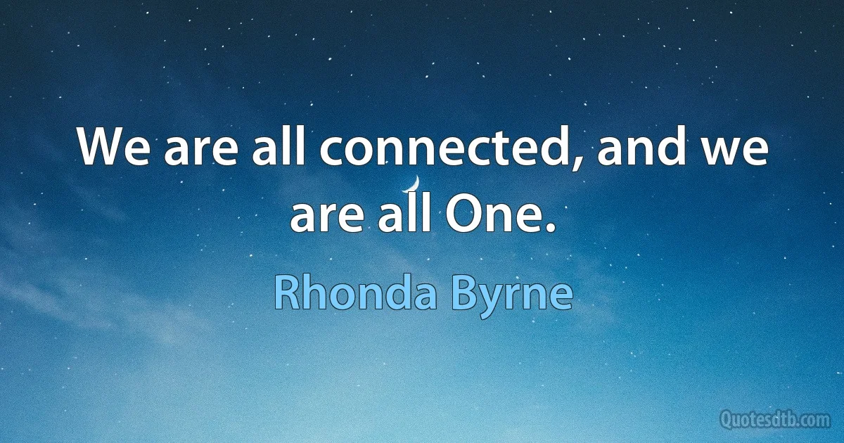 We are all connected, and we are all One. (Rhonda Byrne)