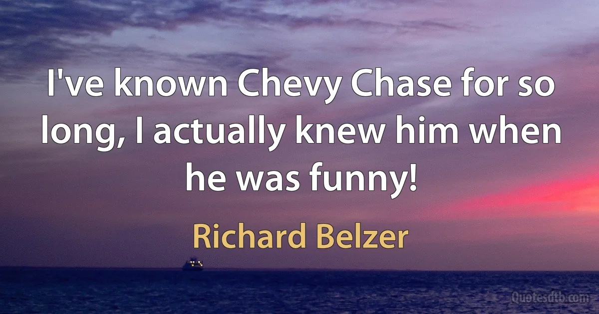 I've known Chevy Chase for so long, I actually knew him when he was funny! (Richard Belzer)