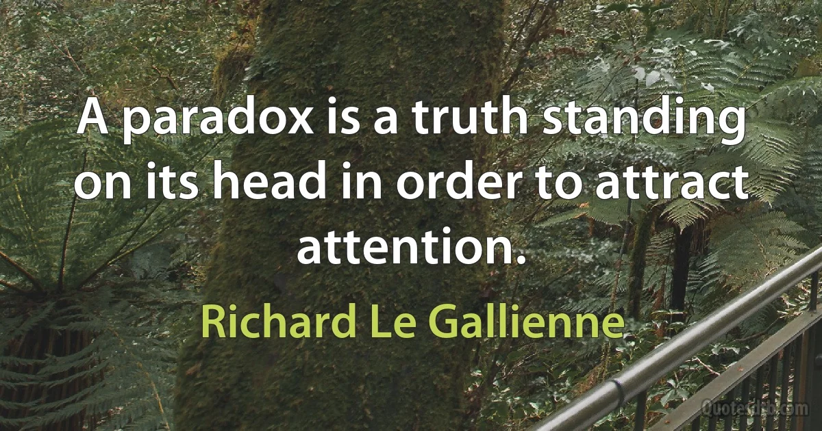 A paradox is a truth standing on its head in order to attract attention. (Richard Le Gallienne)