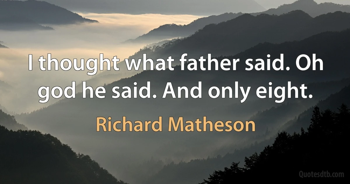 I thought what father said. Oh god he said. And only eight. (Richard Matheson)