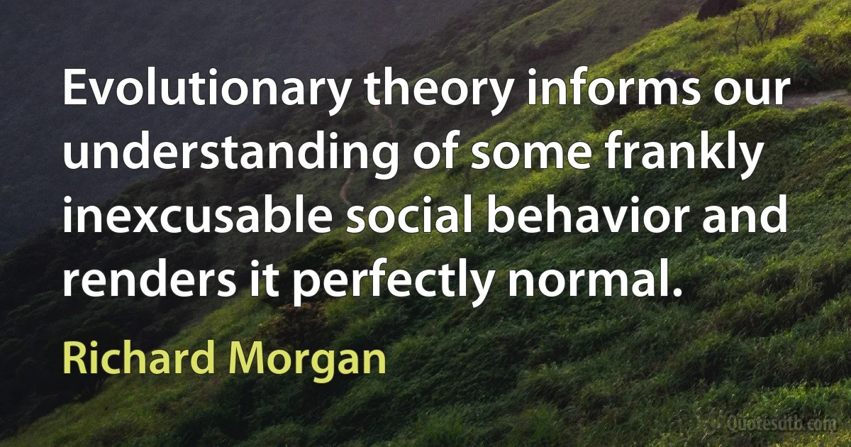 Evolutionary theory informs our understanding of some frankly inexcusable social behavior and renders it perfectly normal. (Richard Morgan)