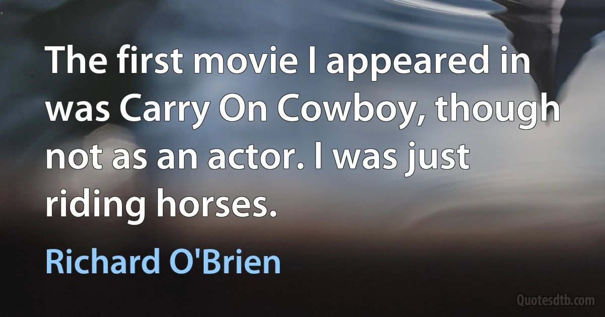 The first movie I appeared in was Carry On Cowboy, though not as an actor. I was just riding horses. (Richard O'Brien)