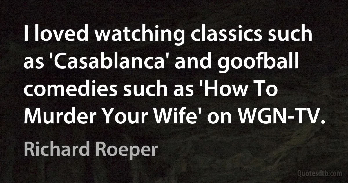 I loved watching classics such as 'Casablanca' and goofball comedies such as 'How To Murder Your Wife' on WGN-TV. (Richard Roeper)