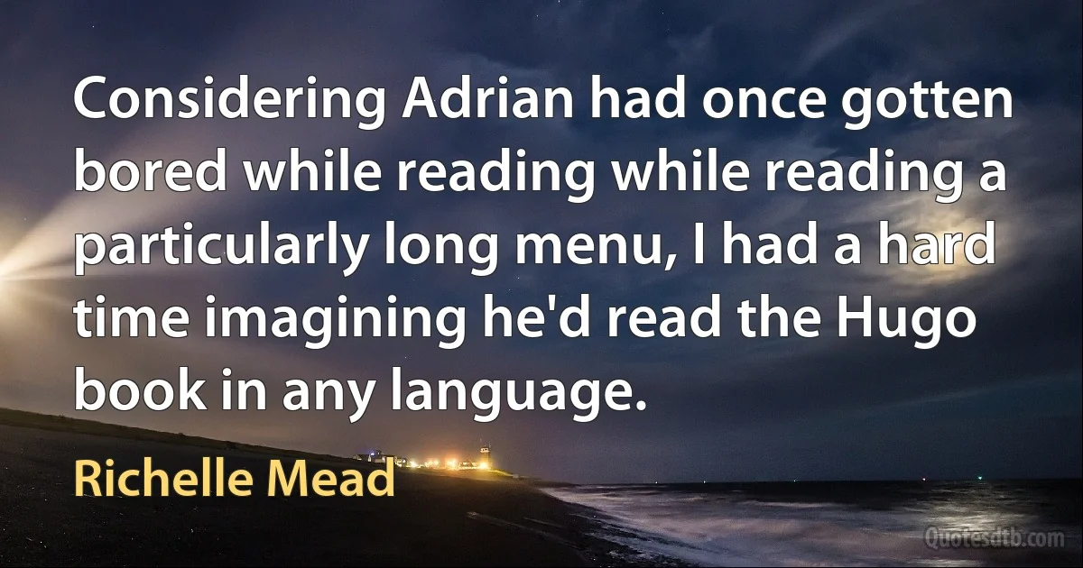 Considering Adrian had once gotten bored while reading while reading a particularly long menu, I had a hard time imagining he'd read the Hugo book in any language. (Richelle Mead)