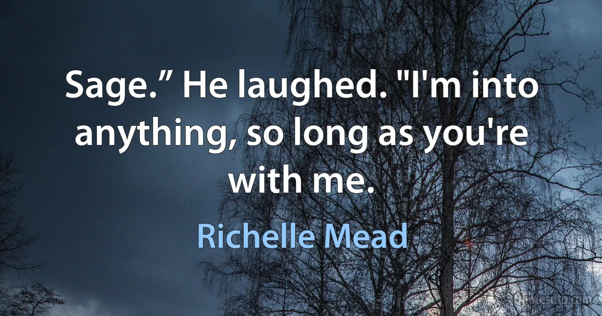 Sage.” He laughed. "I'm into anything, so long as you're with me. (Richelle Mead)