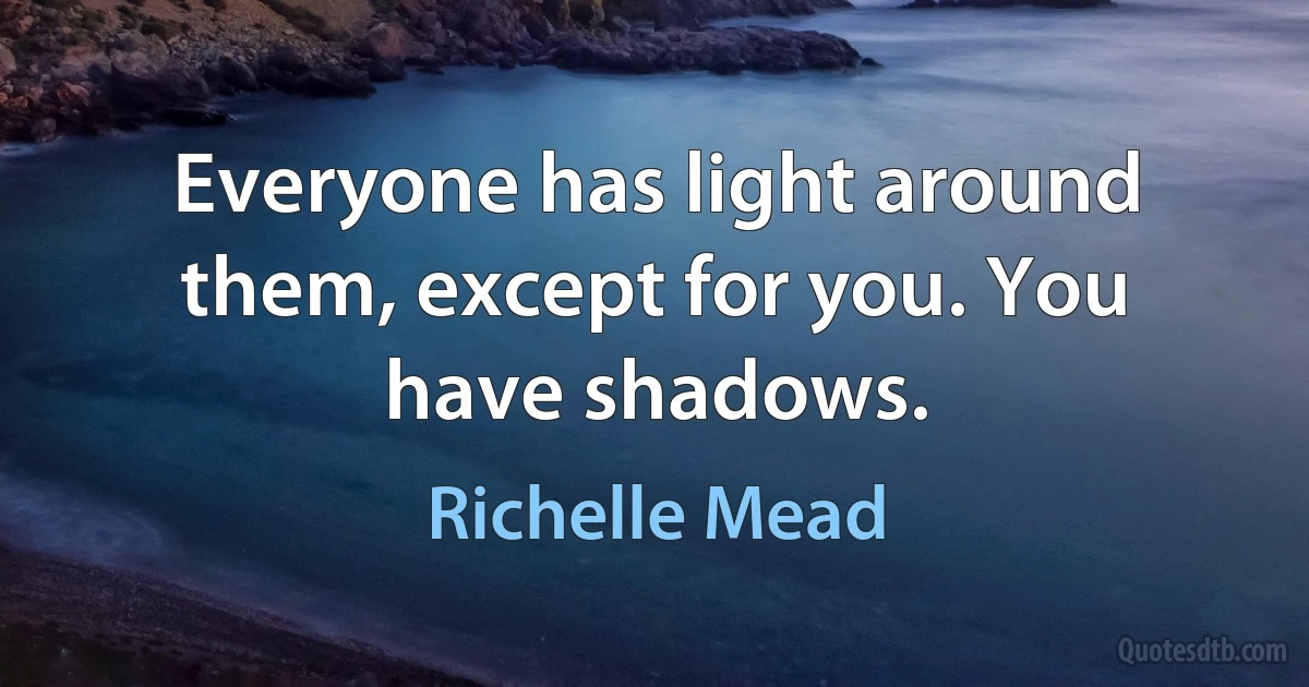 Everyone has light around them, except for you. You have shadows. (Richelle Mead)