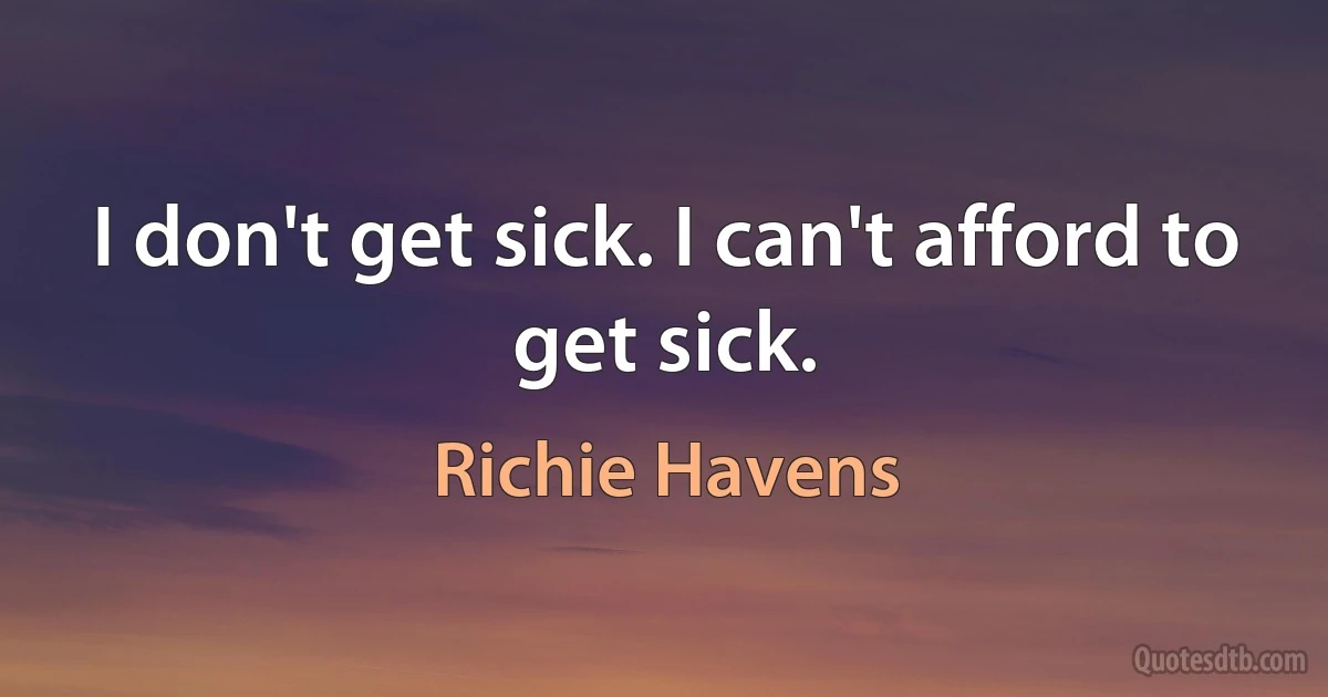 I don't get sick. I can't afford to get sick. (Richie Havens)