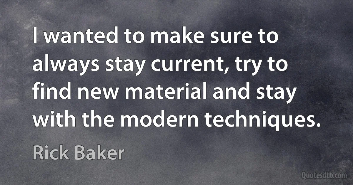 I wanted to make sure to always stay current, try to find new material and stay with the modern techniques. (Rick Baker)