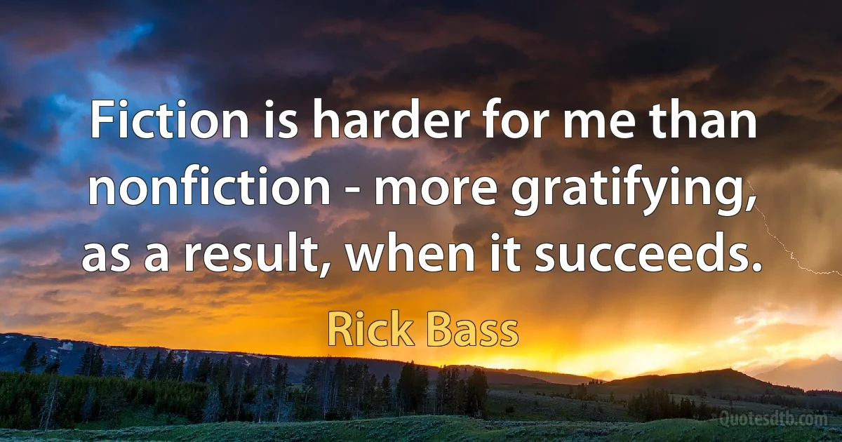 Fiction is harder for me than nonfiction - more gratifying, as a result, when it succeeds. (Rick Bass)