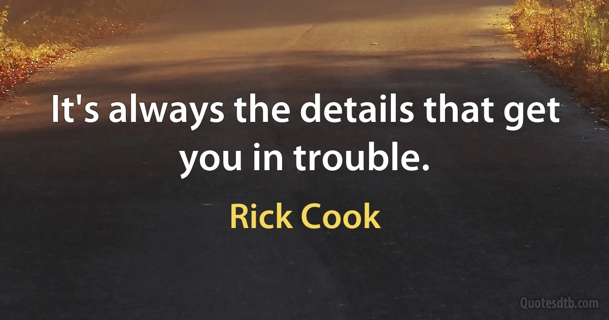 It's always the details that get you in trouble. (Rick Cook)