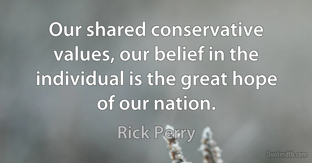 Our shared conservative values, our belief in the individual is the great hope of our nation. (Rick Perry)