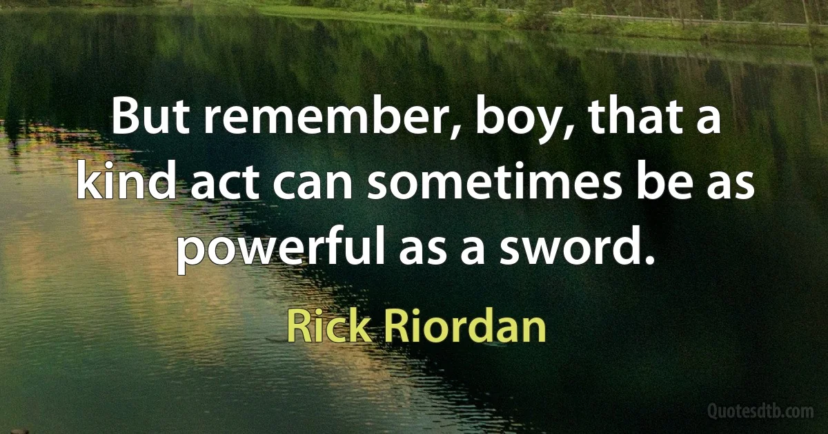 But remember, boy, that a kind act can sometimes be as powerful as a sword. (Rick Riordan)