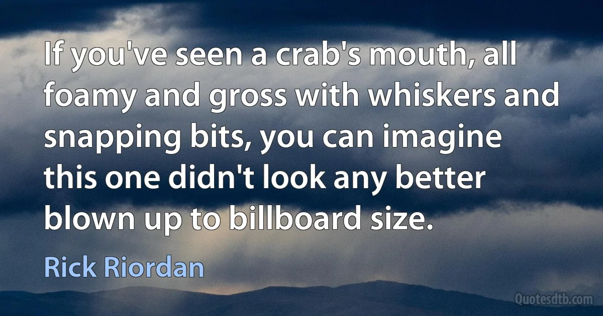 If you've seen a crab's mouth, all foamy and gross with whiskers and snapping bits, you can imagine this one didn't look any better blown up to billboard size. (Rick Riordan)