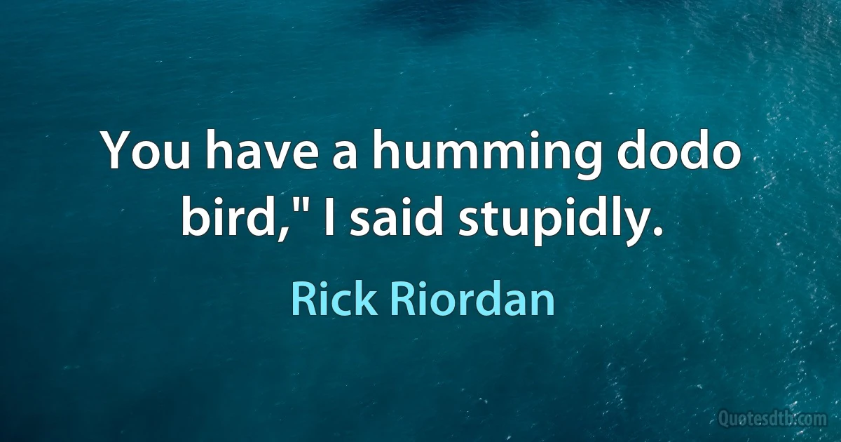 You have a humming dodo bird," I said stupidly. (Rick Riordan)